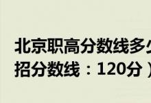 北京职高分数线多少2021（2022北京高职单招分数线：120分）