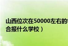 山西位次在50000左右的学校（山西高考位次60000左右适合报什么学校）