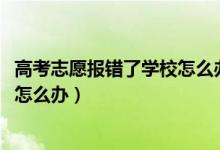 高考志愿报错了学校怎么办（2022高考志愿填错了被录取了怎么办）