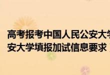 高考报考中国人民公安大学流程（北京2022报考中国人民公安大学填报加试信息要求）