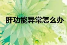 肝功能异常怎么办（鉴别诊断和治疗方法）