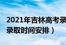 2021年吉林高考录取时间（2021年吉林高考录取时间安排）