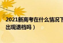 2021新高考在什么情况下会退档（2022新高考志愿填报会出现退档吗）