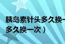 胰岛素针头多久换一次如何消毒（胰岛素针头多久换一次）