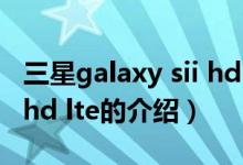 三星galaxy sii hd lte（关于三星galaxy sii hd lte的介绍）