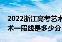 2022浙江高考艺术类第一段分数线公布（艺术一段线是多少分）