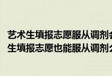 艺术生填报志愿服从调剂会被调到什么专业（2022高考美术生填报志愿也能服从调剂么）