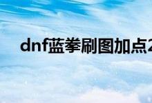 dnf蓝拳刷图加点2019（蓝拳加点推荐）