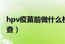 hpv疫苗前做什么检查（hpv疫苗前做什么检查）