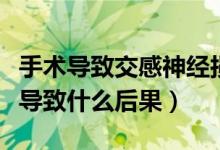 手术导致交感神经损伤（交感神经切除手术会导致什么后果）