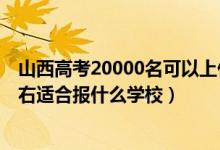 山西高考20000名可以上什么学校（山西高考位次20000左右适合报什么学校）