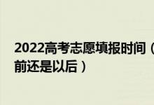 2022高考志愿填报时间（2022高考填志愿是在分数出来以前还是以后）