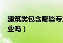 建筑类包含哪些专业（2022建筑类专业好就业吗）