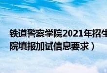 铁道警察学院2021年招生条件（北京2022报考铁道警察学院填报加试信息要求）