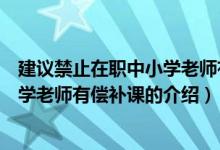 建议禁止在职中小学老师有偿补课（关于建议禁止在职中小学老师有偿补课的介绍）