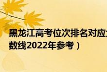 黑龙江高考位次排名对应大学有哪些（位次对应大学最低分数线2022年参考）