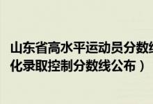 山东省高水平运动员分数线（2022山东高考高水平运动员文化录取控制分数线公布）