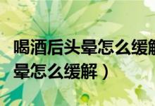 喝酒后头晕怎么缓解喝酸奶可以吗（喝酒后头晕怎么缓解）