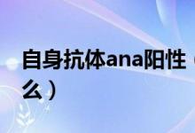 自身抗体ana阳性（ana抗体阳性的原因是什么）