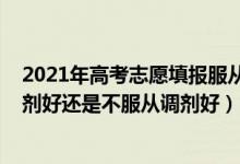 2021年高考志愿填报服从调剂（2022高考填报志愿服从调剂好还是不服从调剂好）