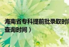 海南省专科提前批录取时间（海南2022高考专科提前批录取查询时间）