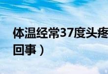 体温经常37度头疼（体温37度一直头疼怎么回事）