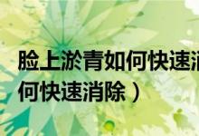 脸上淤青如何快速消除用什么药（脸上淤青如何快速消除）