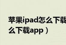 苹果ipad怎么下载app（如何用苹果ipad怎么下载app）