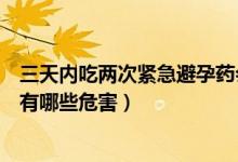 三天内吃两次紧急避孕药会怎么样（三天吃两次紧急避孕药有哪些危害）