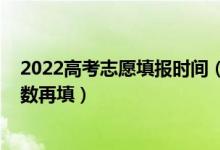 2022高考志愿填报时间（2022高考是先填志愿还是下来分数再填）