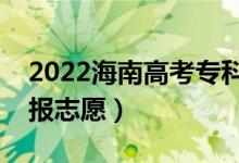 2022海南高考专科志愿填报时间（什么时候报志愿）