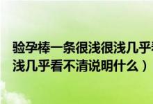 验孕棒一条很浅很浅几乎看不清是怀孕了吗（验孕棒很浅很浅几乎看不清说明什么）