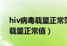 hiv病毒载量正常范围数值是多少（hiv病毒载量正常值）