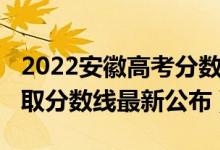 2022安徽高考分数线预测（2022安徽高考录取分数线最新公布）