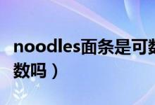 noodles面条是可数名词吗（noodles面条可数吗）