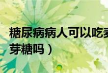 糖尿病病人可以吃麦芽糖吗（糖尿病可以吃麦芽糖吗）