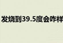 发烧到39.5度会咋样（发烧到39.5度严重吗）