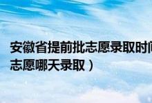 安徽省提前批志愿录取时间（安徽2022高考本科提前批征集志愿哪天录取）