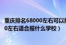 重庆排名68000左右可以报考哪些学校（重庆高考位次75000左右适合报什么学校）