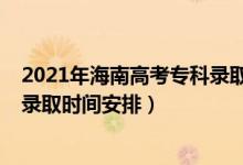 2021年海南高考专科录取时间（2022海南高考专科提前批录取时间安排）