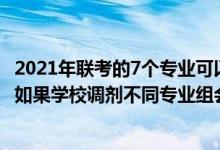 2021年联考的7个专业可以互相调剂吗（2022江苏志愿填报如果学校调剂不同专业组会互相调剂吗）