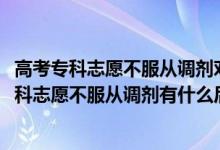 高考专科志愿不服从调剂对后面的学校有影响吗（2022填专科志愿不服从调剂有什么后果）