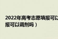 2022年高考志愿填报可以填几个学校（2022年高考志愿填报可以调剂吗）