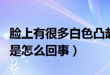 脸上有很多白色凸起（脸上长了白色的小凸起是怎么回事）