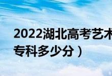 2022湖北高考艺术类专科分数线公布（艺术专科多少分）