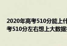 2020年高考510分能上什么大学可以报哪些学校（2022高考510分左右想上大数据技术专业适合报什么学校）