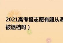 2021高考报志愿有服从调剂吗（2022高考志愿服从调剂会被退档吗）