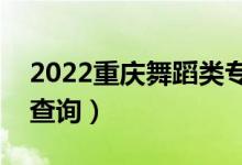 2022重庆舞蹈类专科一分一段表（成绩排名查询）