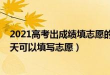 2021高考出成绩填志愿的时间（2022高考分数出来后有几天可以填写志愿）