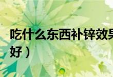 吃什么东西补锌效果最好（吃什么补锌效果最好）